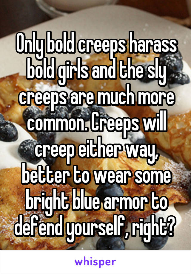 Only bold creeps harass bold girls and the sly creeps are much more common. Creeps will creep either way, better to wear some bright blue armor to defend yourself, right? 