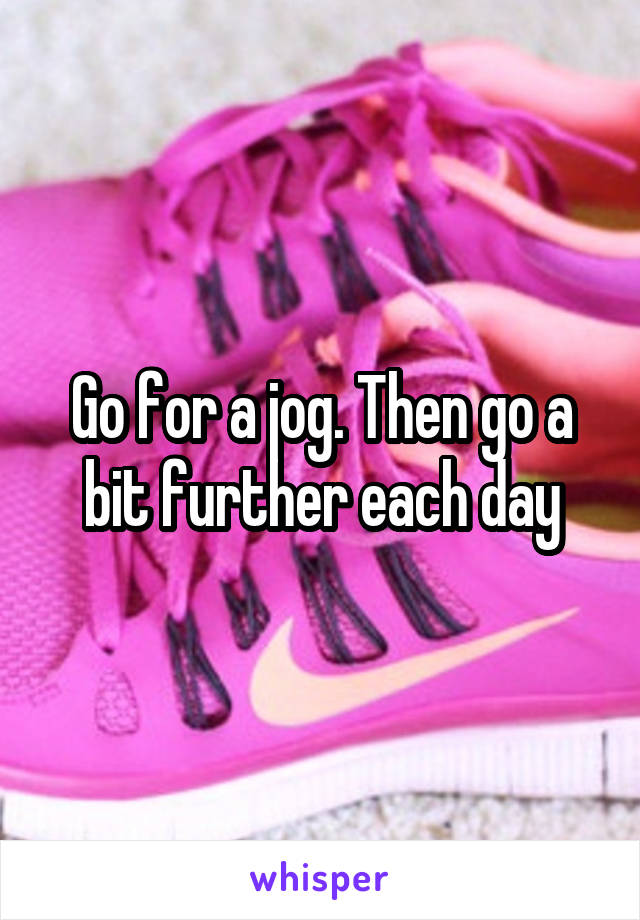 Go for a jog. Then go a bit further each day