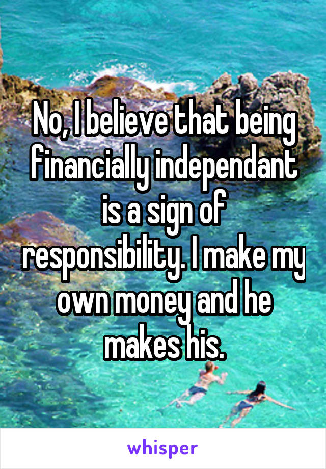 No, I believe that being financially independant is a sign of responsibility. I make my own money and he makes his.