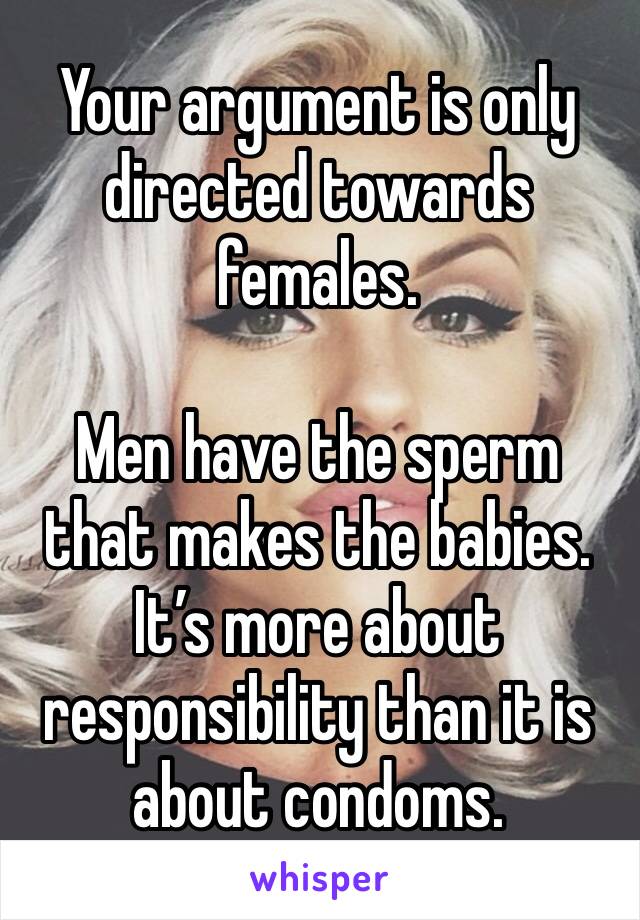 Your argument is only directed towards females.

Men have the sperm that makes the babies. It’s more about responsibility than it is about condoms.