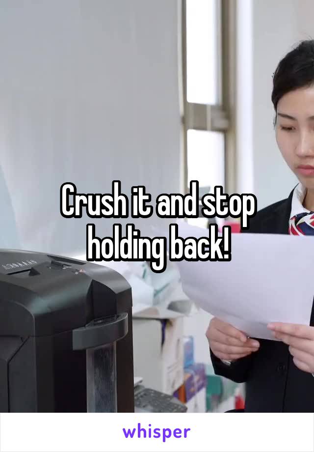 Crush it and stop holding back!