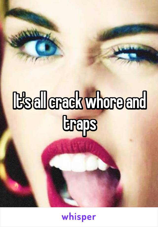 It's all crack whore and traps