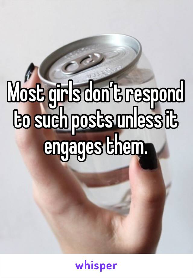 Most girls don’t respond to such posts unless it engages them. 