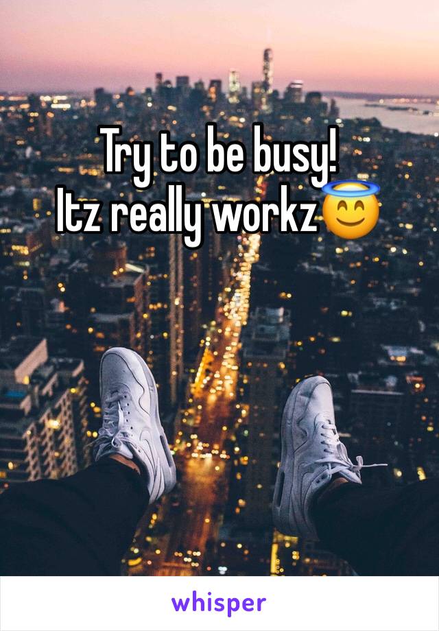 Try to be busy!
Itz really workz😇