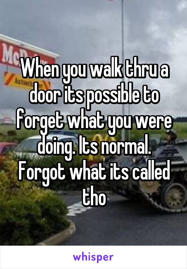 When you walk thru a door its possible to forget what you were doing. Its normal. Forgot what its called tho