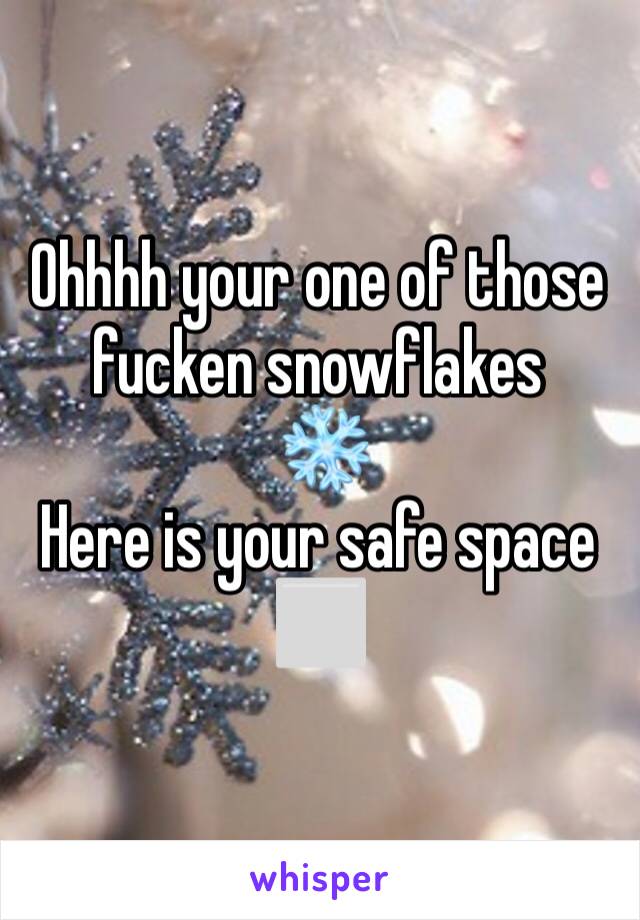 Ohhhh your one of those fucken snowflakes 
 ❄️ 
Here is your safe space 
⬜️ 