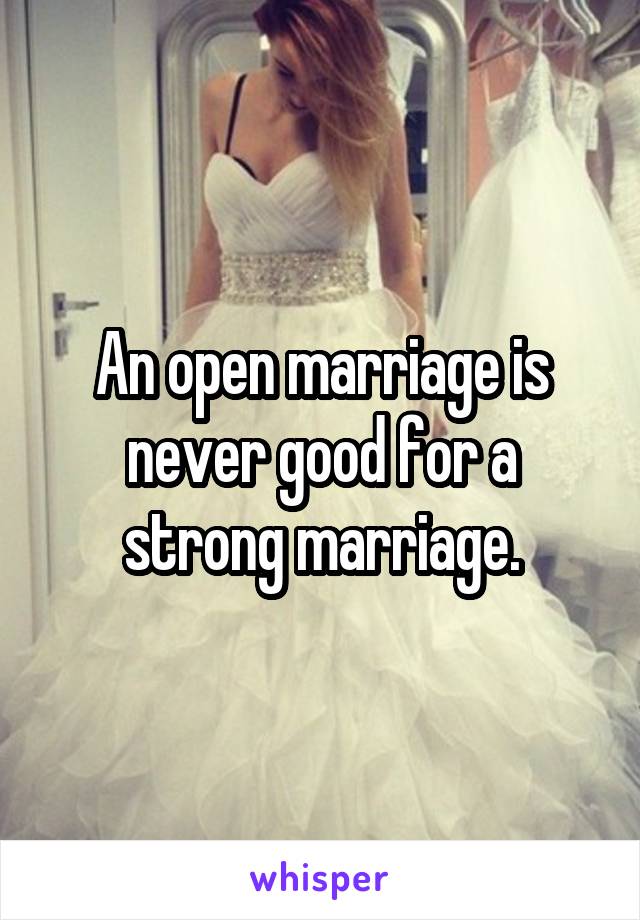 An open marriage is never good for a strong marriage.