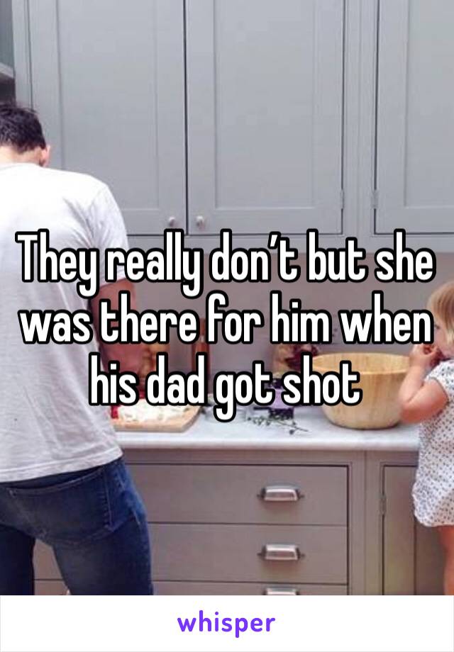 They really don’t but she was there for him when his dad got shot 