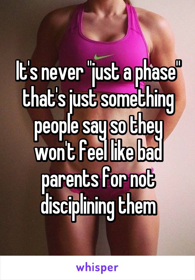 It's never "just a phase" that's just something people say so they won't feel like bad parents for not disciplining them