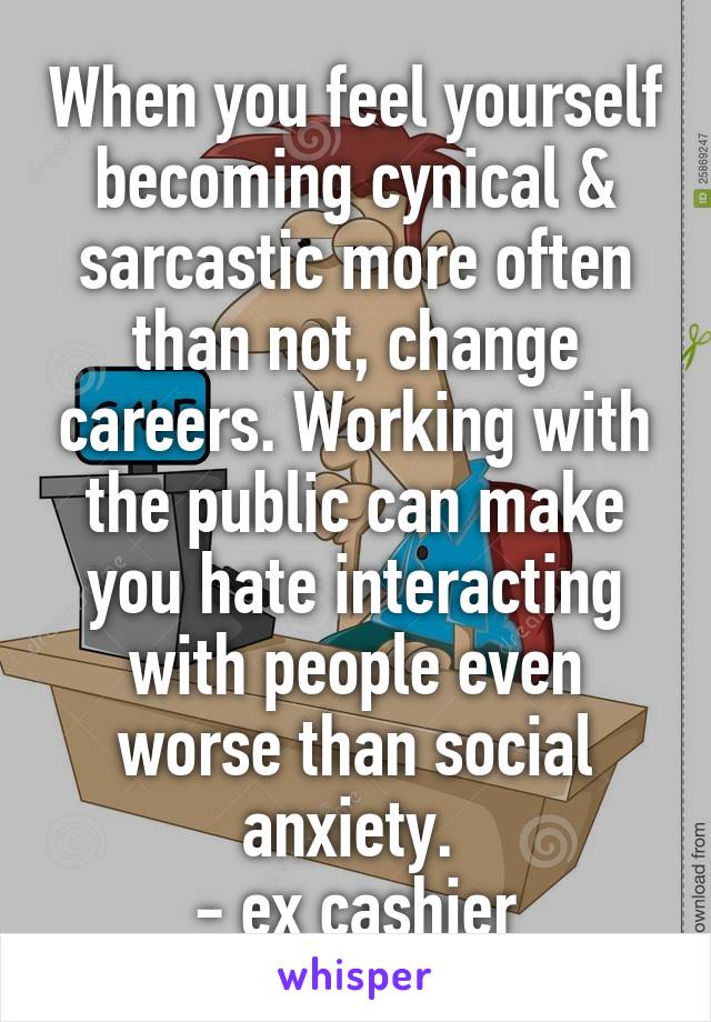 When you feel yourself becoming cynical & sarcastic more often than not, change careers. Working with the public can make you hate interacting with people even worse than social anxiety. 
- ex cashier