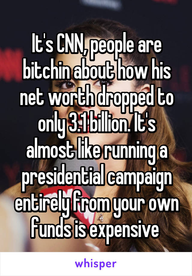 It's CNN, people are bitchin about how his net worth dropped to only 3.1 billion. It's almost like running a presidential campaign entirely from your own funds is expensive 