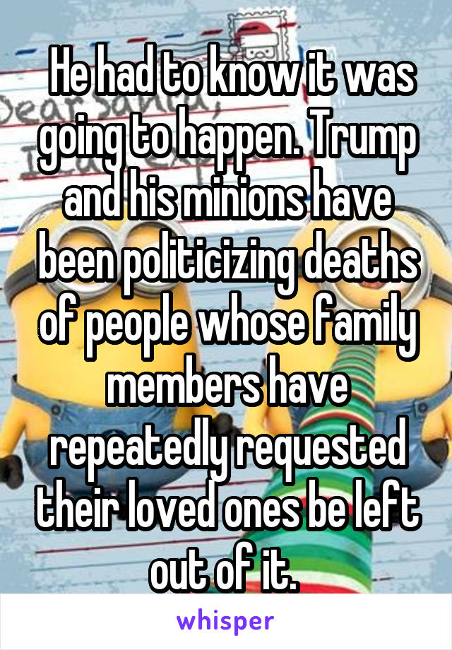  He had to know it was going to happen. Trump and his minions have been politicizing deaths of people whose family members have repeatedly requested their loved ones be left out of it. 