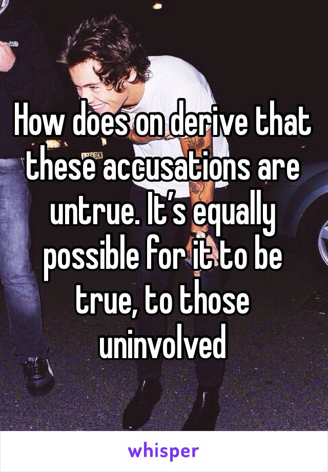 How does on derive that these accusations are untrue. It’s equally possible for it to be true, to those uninvolved 