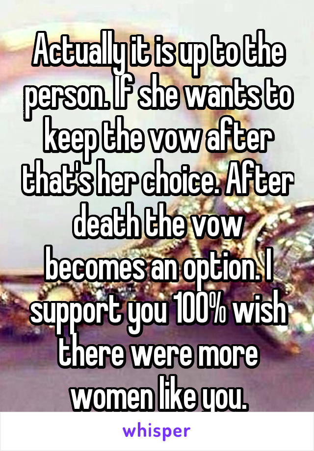 Actually it is up to the person. If she wants to keep the vow after that's her choice. After death the vow becomes an option. I support you 100% wish there were more women like you.