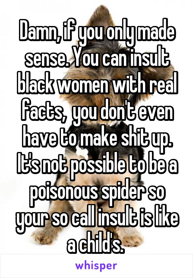 Damn, if you only made sense. You can insult black women with real facts,  you don't even have to make shit up. It's not possible to be a poisonous spider so your so call insult is like a child's. 