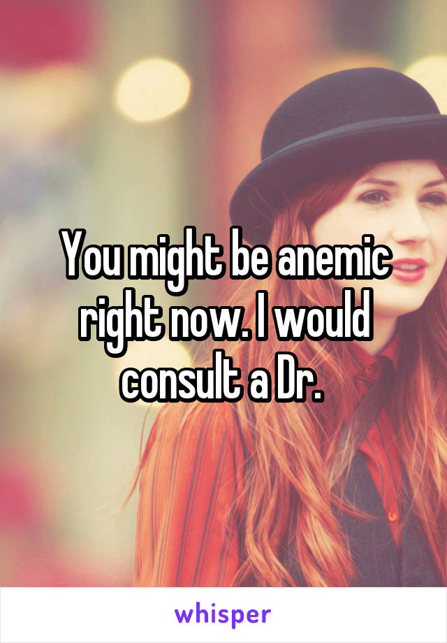 You might be anemic right now. I would consult a Dr. 