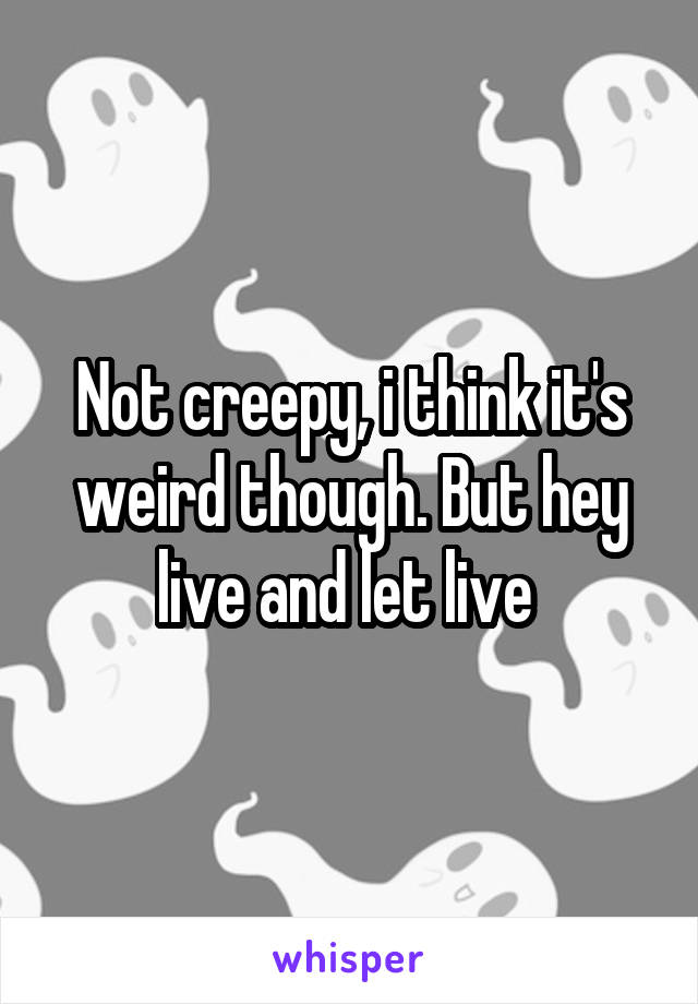 Not creepy, i think it's weird though. But hey live and let live 