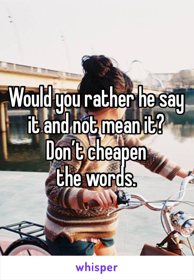 Would you rather he say it and not mean it?
Don’t cheapen the words.