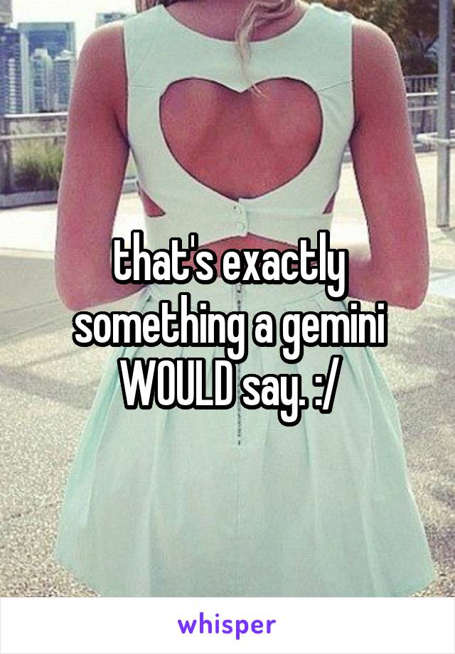 that's exactly something a gemini WOULD say. :/