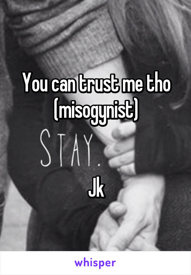 You can trust me tho (misogynist)


Jk