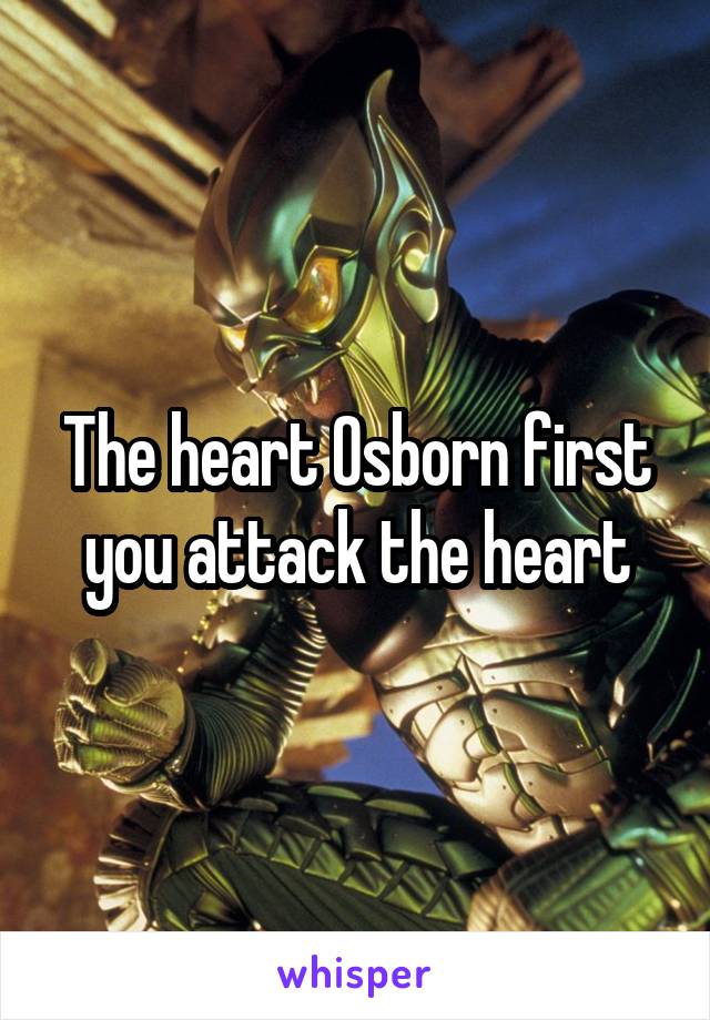 The heart Osborn first you attack the heart