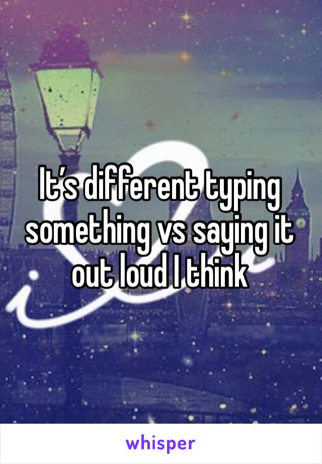 It’s different typing something vs saying it out loud I think