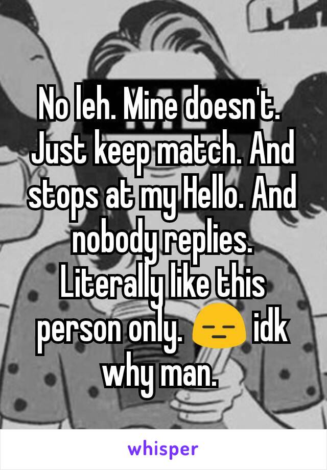 No leh. Mine doesn't. 
Just keep match. And stops at my Hello. And nobody replies. Literally like this person only. 😑 idk why man. 