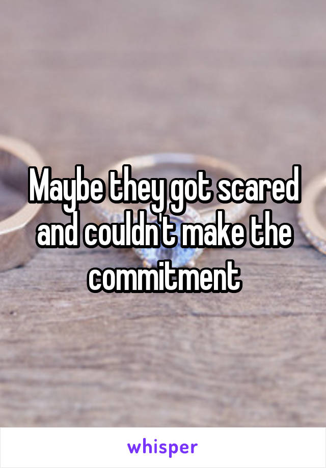 Maybe they got scared and couldn't make the commitment