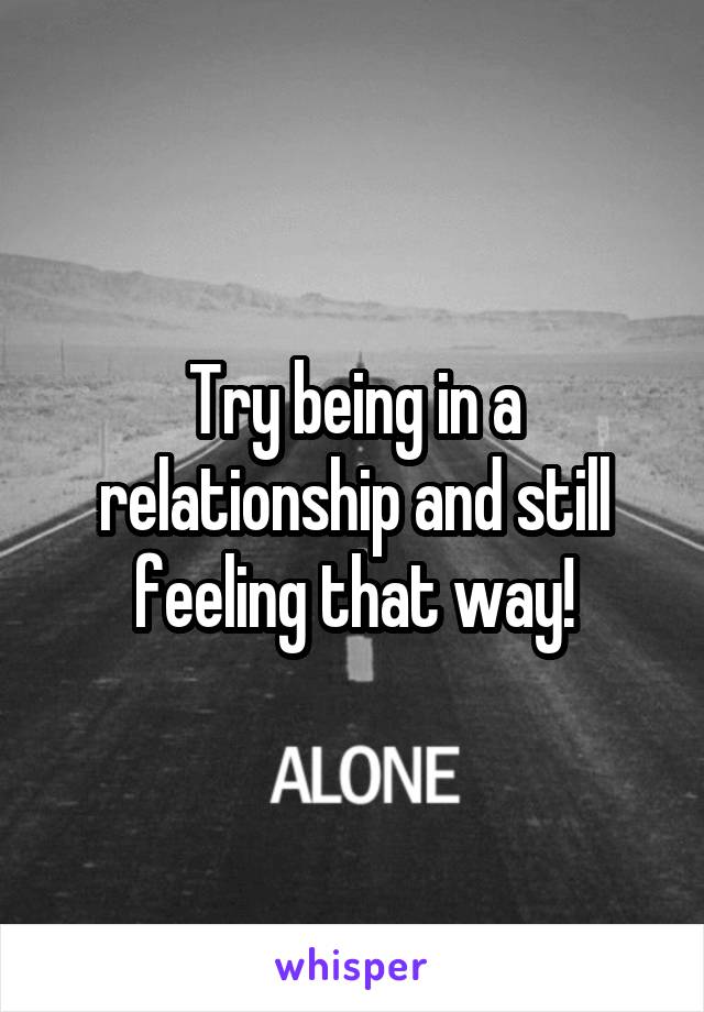 Try being in a relationship and still feeling that way!