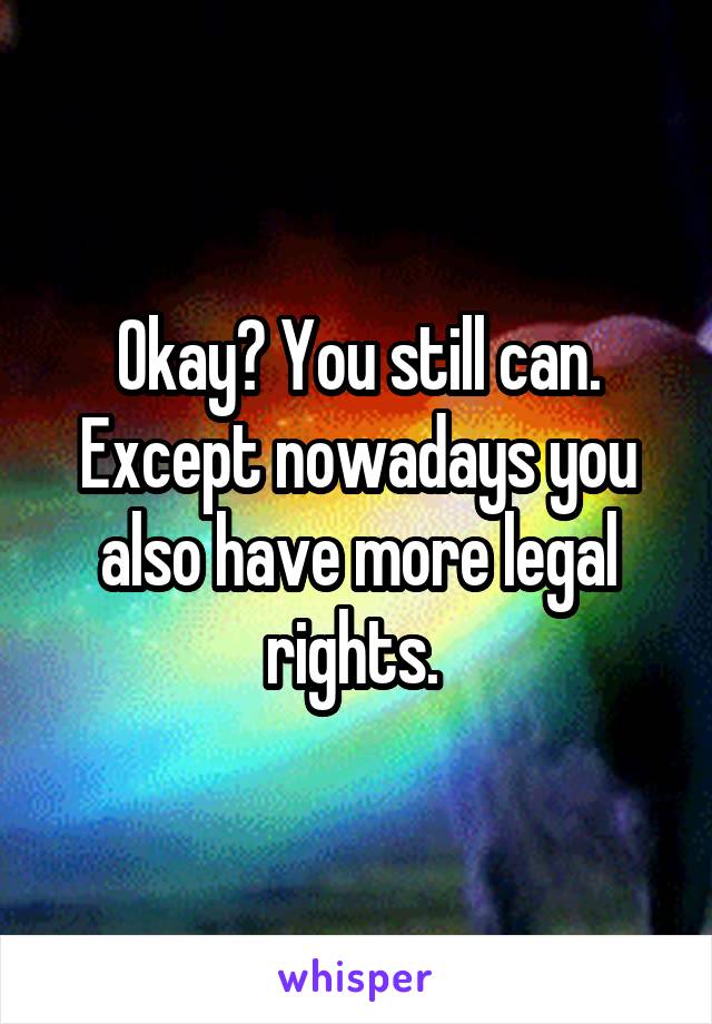 Okay? You still can. Except nowadays you also have more legal rights. 
