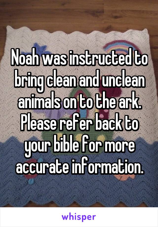 Noah was instructed to bring clean and unclean animals on to the ark. Please refer back to your bible for more accurate information.
