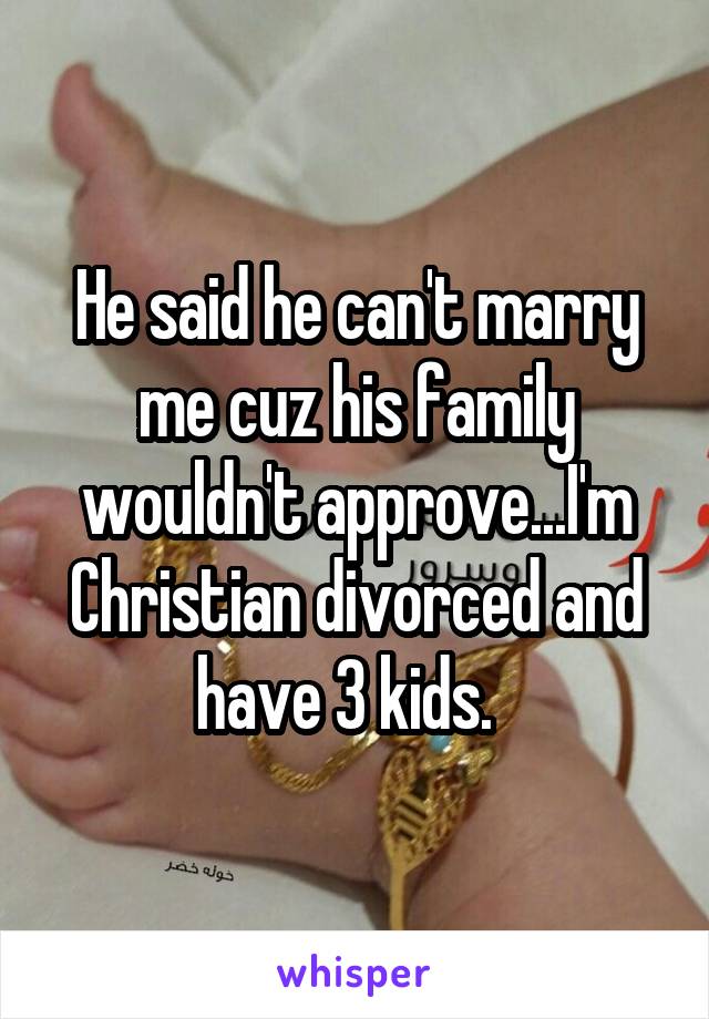 He said he can't marry me cuz his family wouldn't approve...I'm Christian divorced and have 3 kids.  