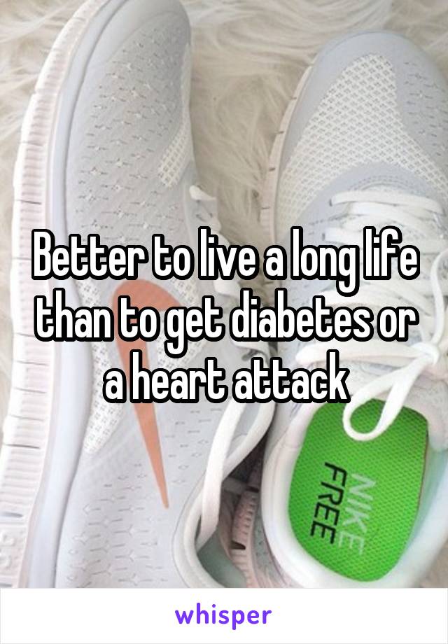 Better to live a long life than to get diabetes or a heart attack