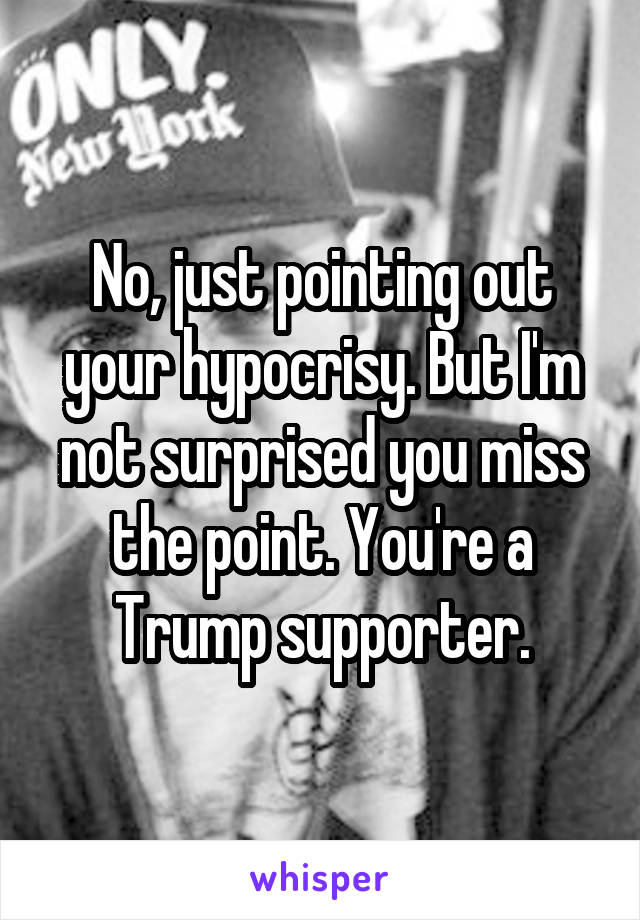 No, just pointing out your hypocrisy. But I'm not surprised you miss the point. You're a Trump supporter.