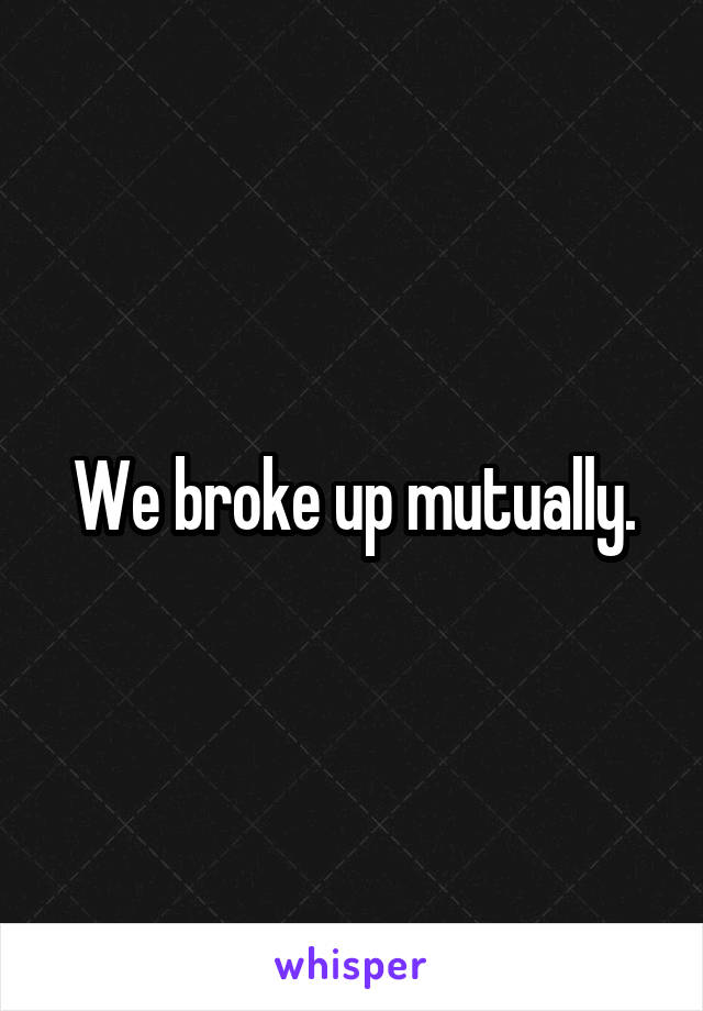 We broke up mutually.