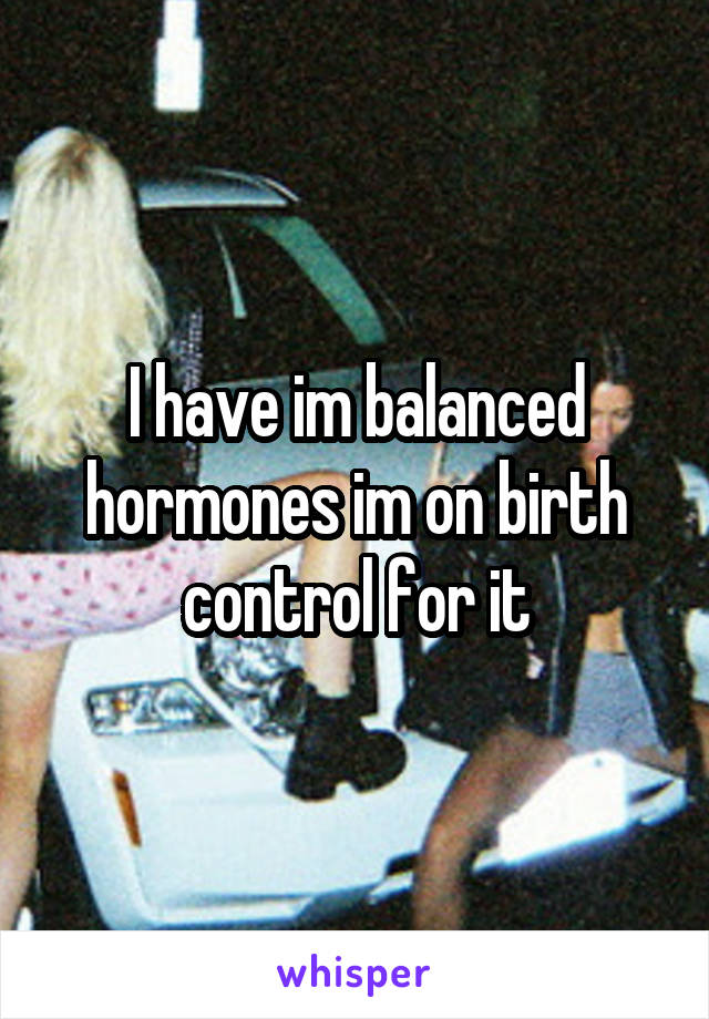 I have im balanced hormones im on birth control for it