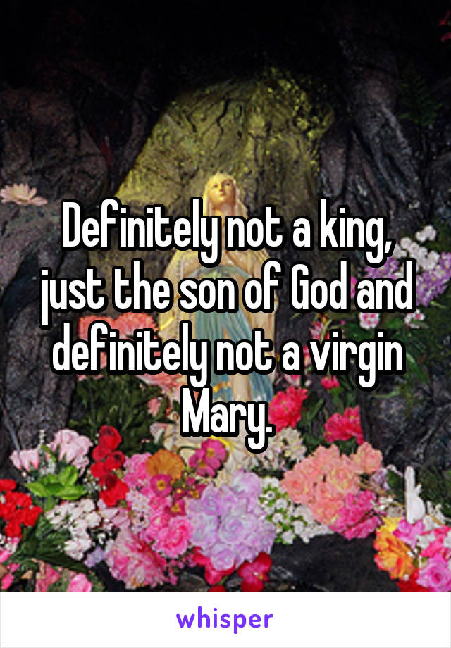 Definitely not a king, just the son of God and definitely not a virgin Mary.
