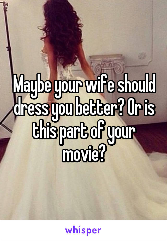 Maybe your wife should dress you better? Or is this part of your movie?