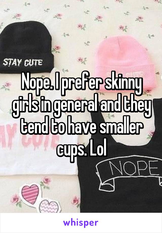 Nope. I prefer skinny girls in general and they tend to have smaller cups. Lol