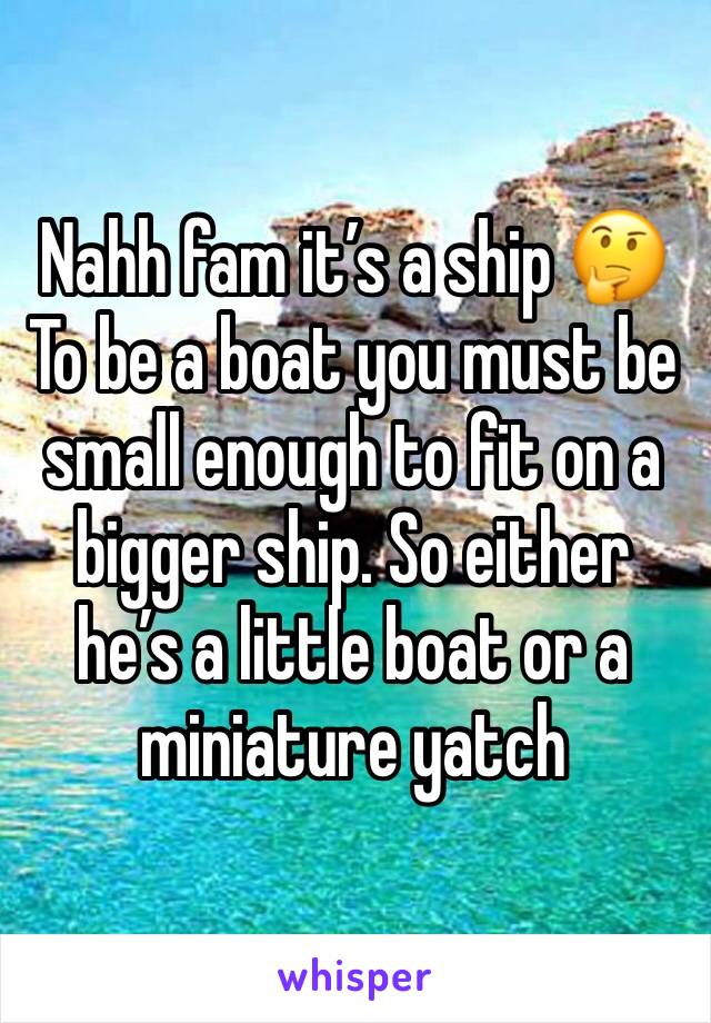 Nahh fam it’s a ship 🤔 
To be a boat you must be small enough to fit on a bigger ship. So either he’s a little boat or a miniature yatch 