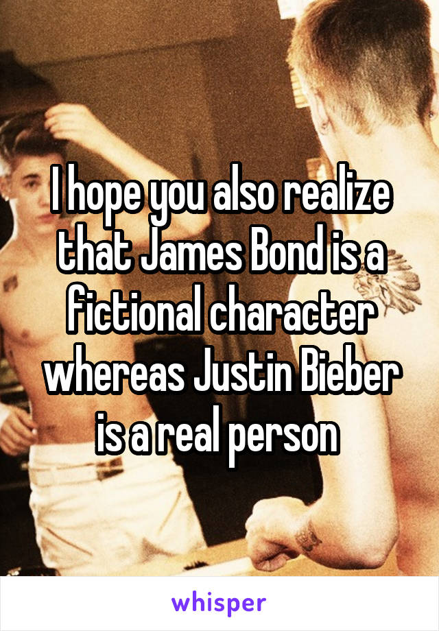 I hope you also realize that James Bond is a fictional character whereas Justin Bieber is a real person 