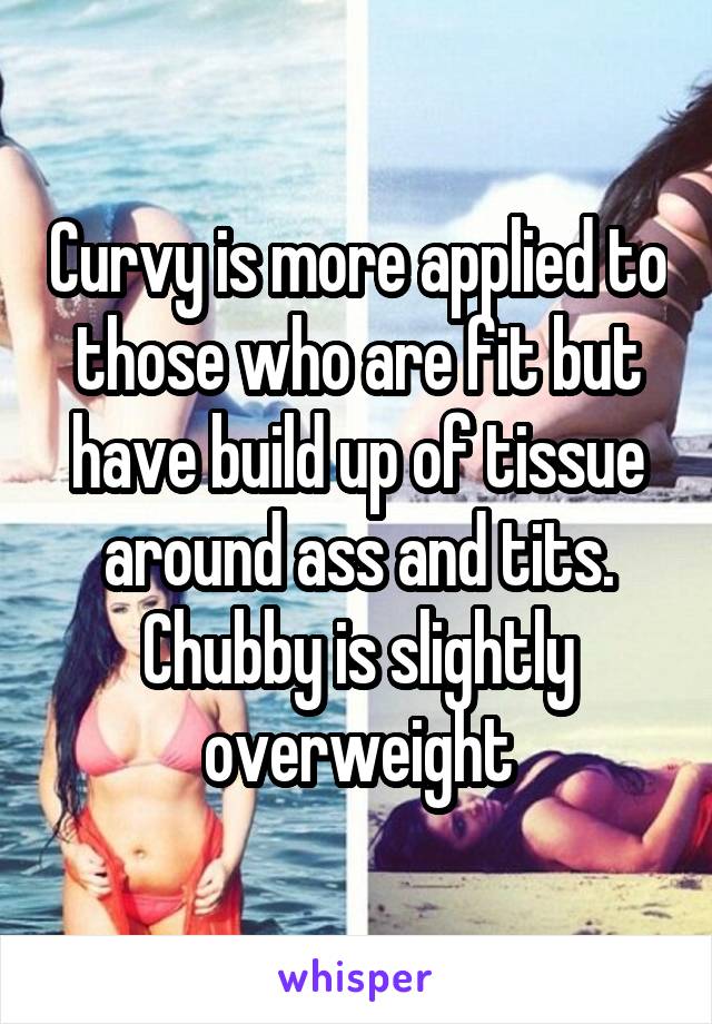 Curvy is more applied to those who are fit but have build up of tissue around ass and tits. Chubby is slightly overweight