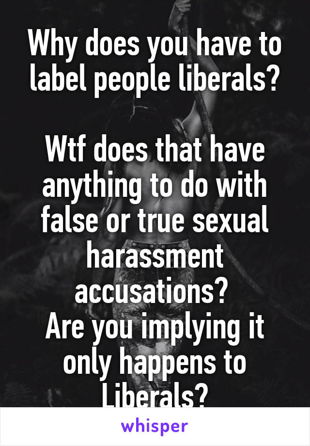 Why does you have to label people liberals?

Wtf does that have anything to do with false or true sexual harassment accusations? 
Are you implying it only happens to Liberals?
