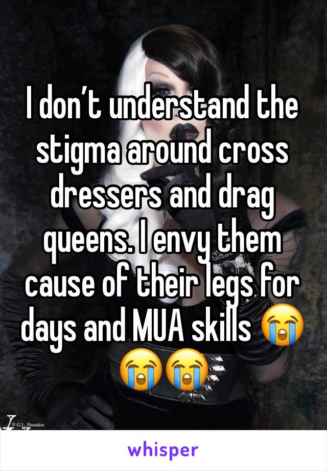 I don’t understand the stigma around cross dressers and drag queens. I envy them cause of their legs for days and MUA skills 😭😭😭