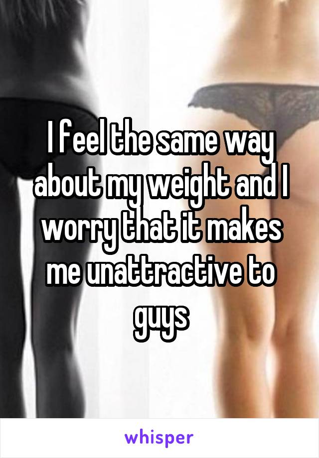 I feel the same way about my weight and I worry that it makes me unattractive to guys