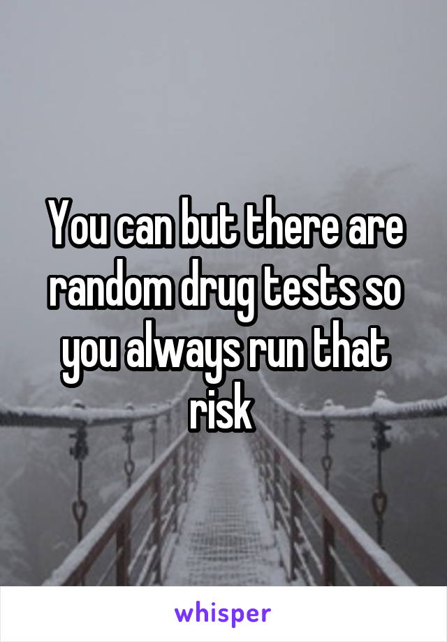 You can but there are random drug tests so you always run that risk 