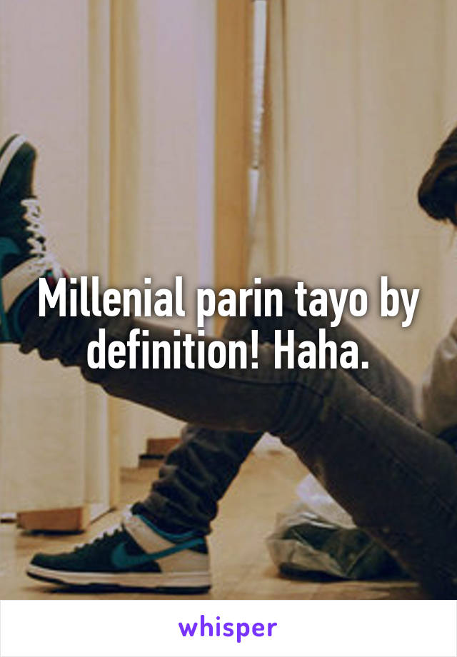 Millenial parin tayo by definition! Haha.