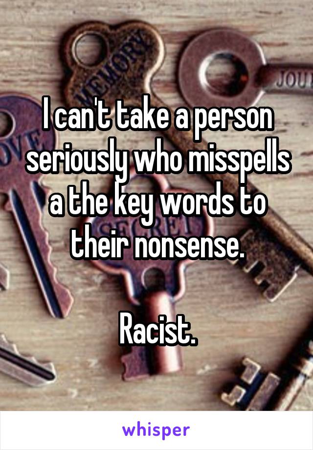 I can't take a person seriously who misspells a the key words to their nonsense.

Racist.
