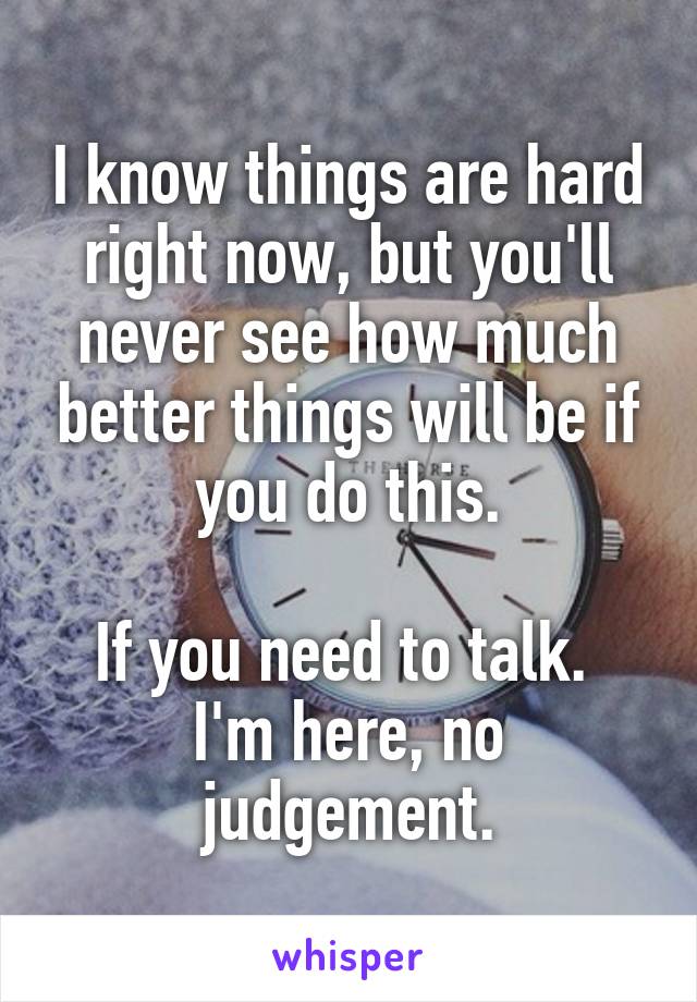 I know things are hard right now, but you'll never see how much better things will be if you do this.

If you need to talk. 
I'm here, no judgement.