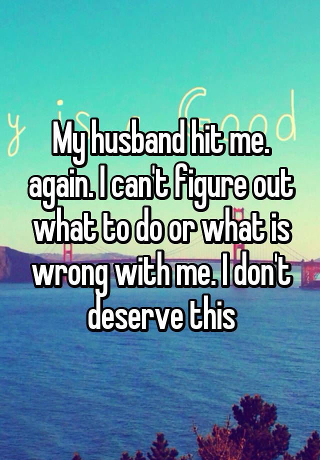 My husband hit me. again. I can't figure out what to do or what is ...